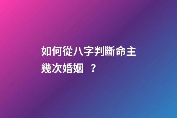 如何從八字判斷命主幾次婚姻 ？